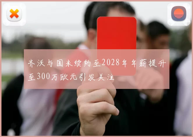 齐沃与国米续约至2028年年薪提升至300万欧元引发关注