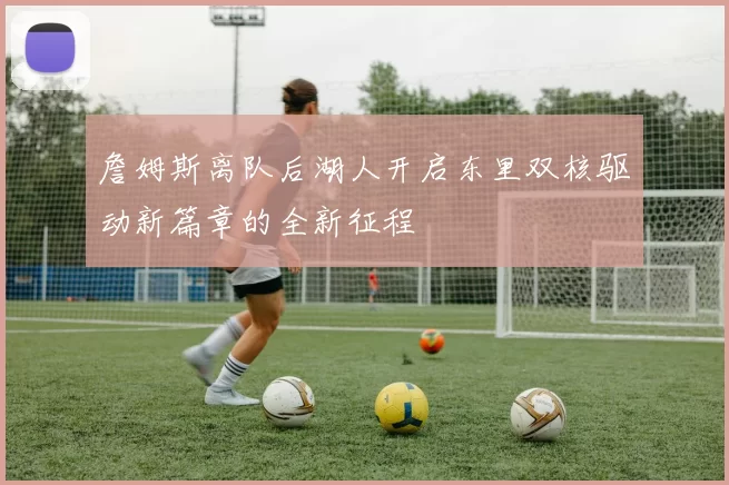 詹姆斯离队后湖人开启东里双核驱动新篇章的全新征程