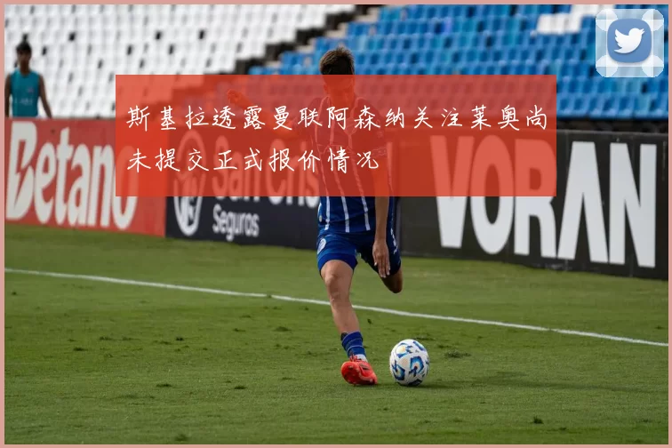 斯基拉透露曼联阿森纳关注莱奥尚未提交正式报价情况