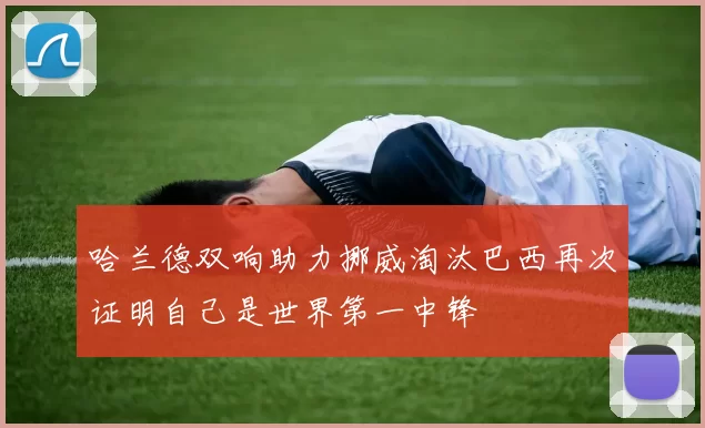 哈兰德双响助力挪威淘汰巴西再次证明自己是世界第一中锋