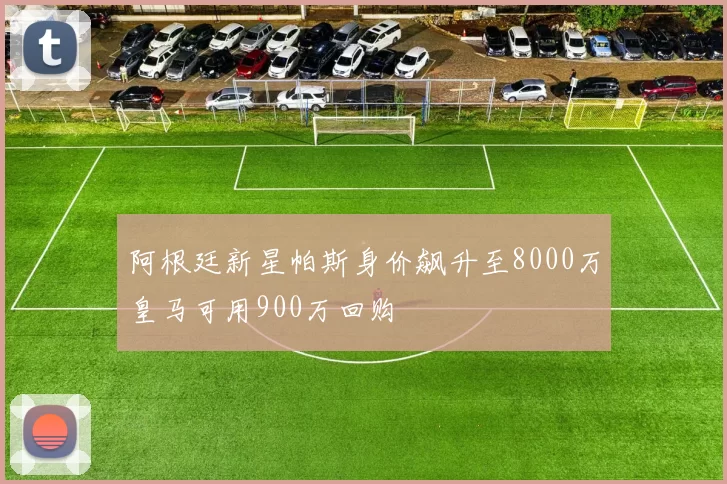 阿根廷新星帕斯身价飙升至8000万皇马可用900万回购