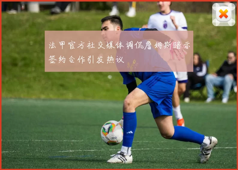 法甲官方社交媒体调侃詹姆斯暗示签约合作引发热议