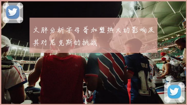 文胖分析字母哥加盟热火的影响及其对尼克斯的挑战