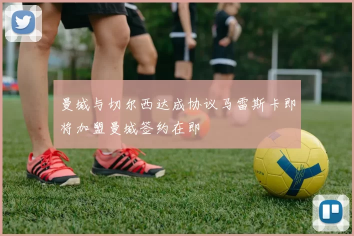 曼城与切尔西达成协议马雷斯卡即将加盟曼城签约在即