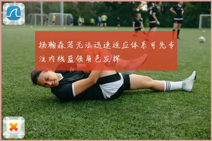 杨瀚森若无法迅速适应体系可先专注内线蓝领角色发挥