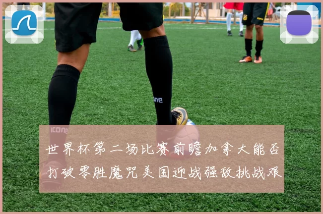 世界杯第二场比赛前瞻加拿大能否打破零胜魔咒美国迎战强敌挑战艰巨