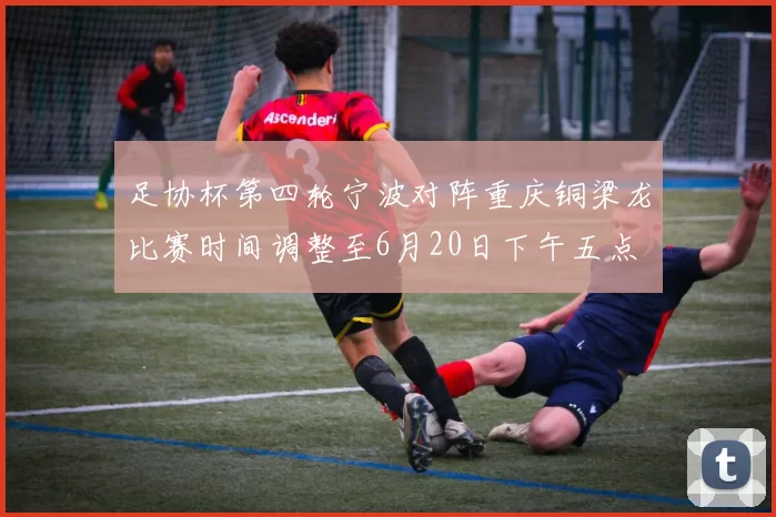 足协杯第四轮宁波对阵重庆铜梁龙比赛时间调整至6月20日下午五点