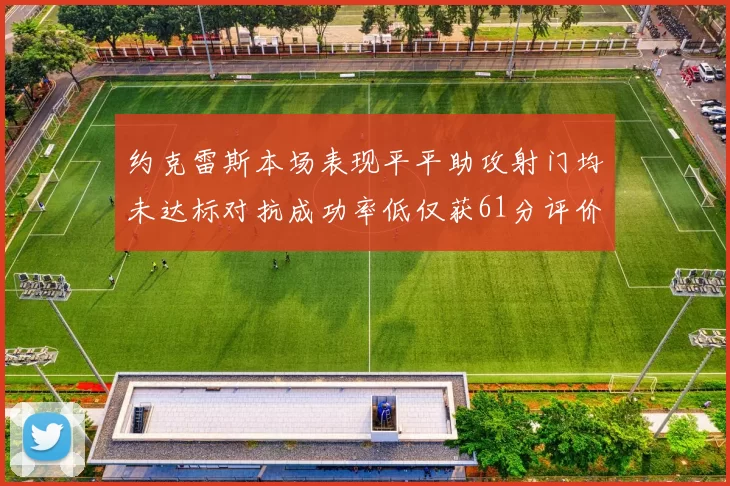 约克雷斯本场表现平平助攻射门均未达标对抗成功率低仅获61分评价