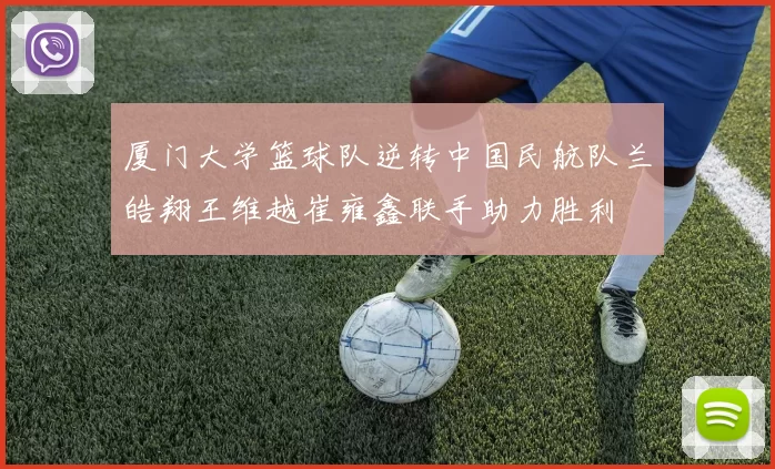 厦门大学篮球队逆转中国民航队兰皓翔王维越崔雍鑫联手助力胜利
