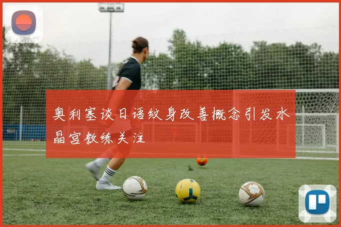 奥利塞谈日语纹身改善概念引发水晶宫教练关注