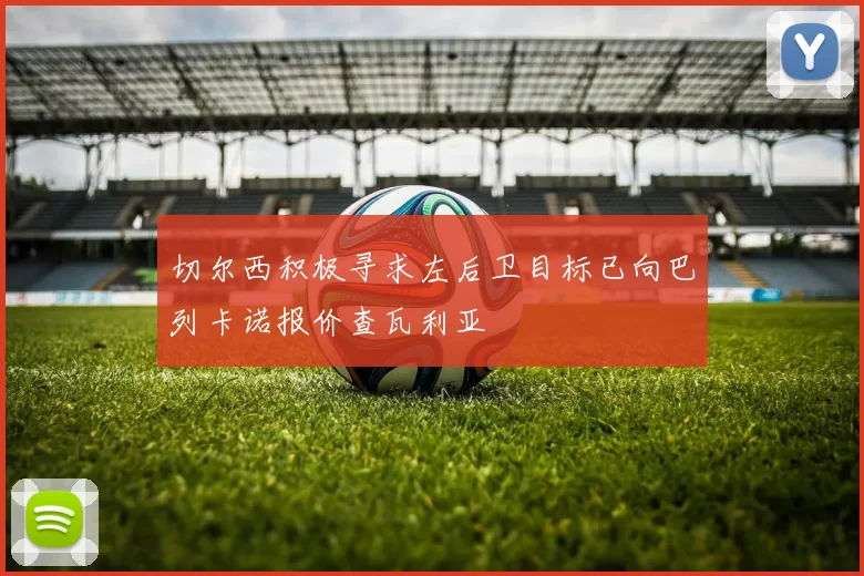 切尔西积极寻求左后卫目标已向巴列卡诺报价查瓦利亚