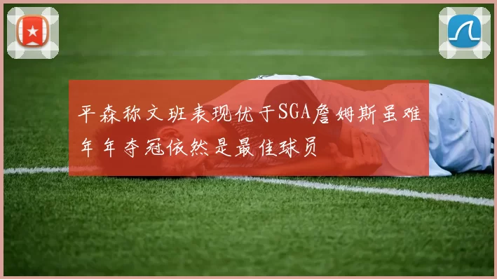 平森称文班表现优于SGA詹姆斯虽难年年夺冠依然是最佳球员
