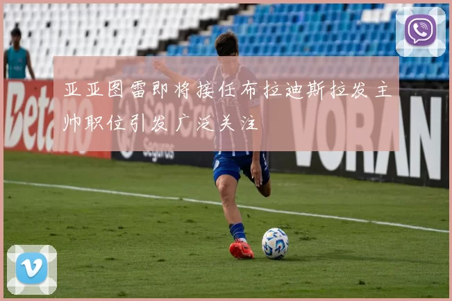 亚亚图雷即将接任布拉迪斯拉发主帅职位引发广泛关注