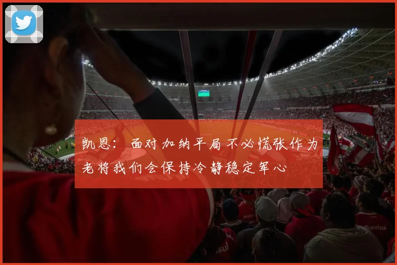 凯恩：面对加纳平局不必慌张作为老将我们会保持冷静稳定军心