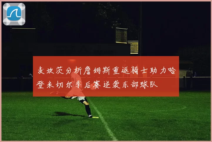 麦坎茨分析詹姆斯重返骑士助力哈登米切尔季后赛逆袭东部球队